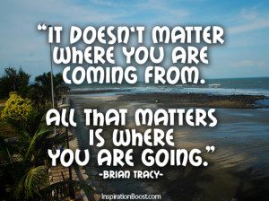 ... where you are coming from All that matters is where you are going
