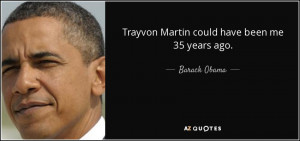 Trayvon Martin could have been me 35 years ago. - Barack Obama