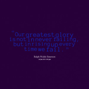 ... glory is not in never failing, but in rising up every time we fail