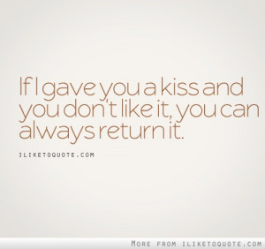 If I gave you a kiss and you don't like it, you can always return it.