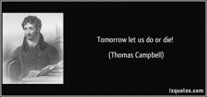 Tomorrow let us do or die! - Thomas Campbell