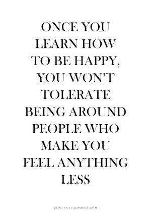Once you learn how to be happy, you won't tolerate being around people ...