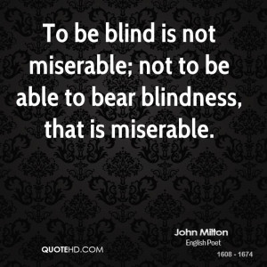 To be blind is not miserable; not to be able to bear blindness, that ...