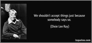 shouldn 39 t accept things just because somebody says so Dixie Lee Ray