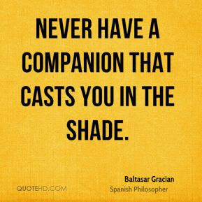 Baltasar Gracian - Never have a companion that casts you in the shade.