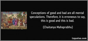 ... erroneous to say, this is good and this is bad. - Chaitanya Mahaprabhu