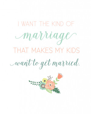 ... of marriage that makes my kids want to get married. Love this quote
