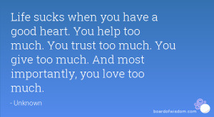 Life sucks when you have a good heart. You help too much. You trust ...