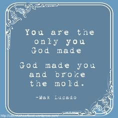 God made you and broke the mold. - Max Lucado More