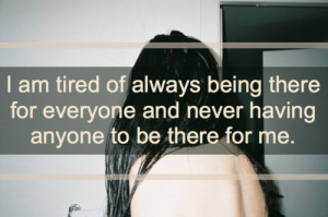 ... being there for everyone and never having anyone to be there for me