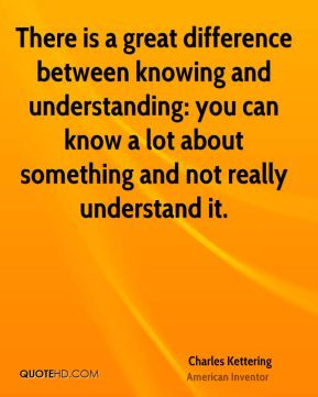 There is a great difference between knowing and understanding you can