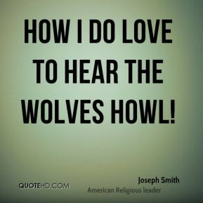 Joseph Smith - How I do love to hear the wolves howl!