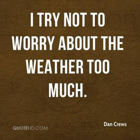 Dan Crews - I try not to worry about the weather too much.
