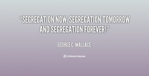 Segregation now, segregation tomorrow and segregation forever!”