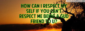 How can i respect my self if you can't respect me being a gud friend ...