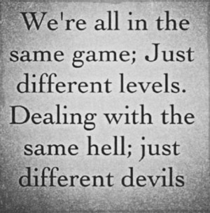 We're all in the same game; just different levels. Dealing with the ...