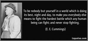 ... fight the hardest battle which any human being can fight; and never
