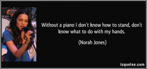 ... know how to stand, don't know what to do with my hands. - Norah Jones