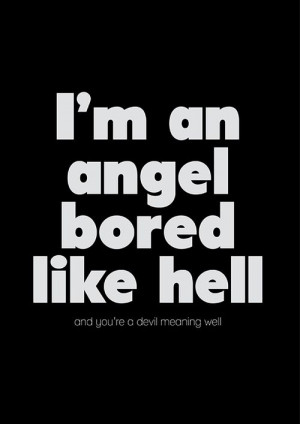 an angel bored like hell and you're a devil meaning well.