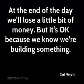 Carl Moretti - At the end of the day we'll lose a little bit of money ...