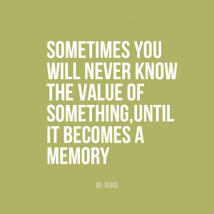 ... know the value of something,until it becomes a memory.” | Dr Seuss