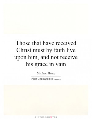 Those that have received Christ must by faith live upon him, and not ...
