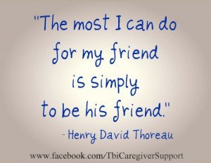 The most I can do for my friend is simply to be his friend. ~Henry ...