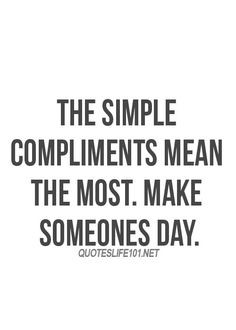 the simple compliments mean the most. make someones day. More