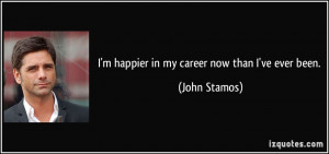 happier in my career now than I've ever been. - John Stamos