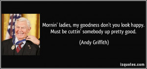 ... look happy. Must be cuttin' somebody up pretty good. - Andy Griffith