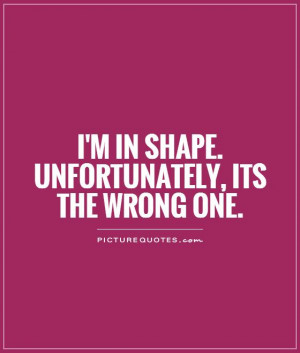 in shape. Unfortunately, its the wrong one Picture Quote #1
