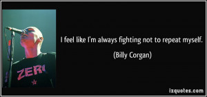 feel like I'm always fighting not to repeat myself. - Billy Corgan