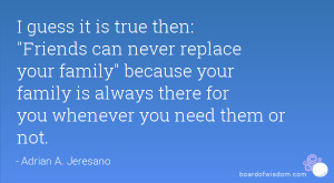guess it is true then: Friends can never replace your family because ...
