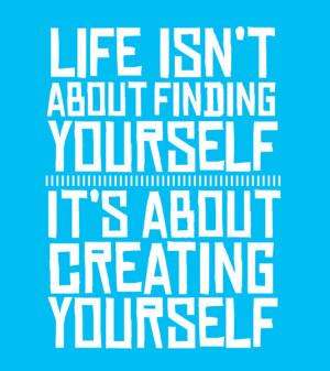 Life isn't about finding yourself, it's about creating yourself