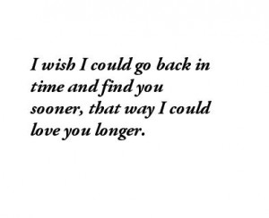 wish I could go back in time and find you sooner, that way I could ...