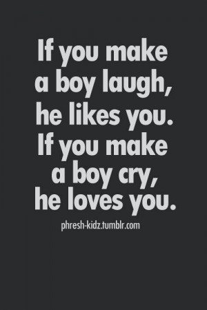 you make a boy laugh he likes you if you make a boy cry he loves you ...