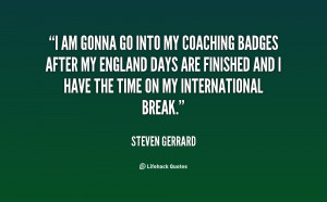 am gonna go into my coaching badges after my England days are ...