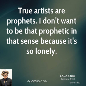 True artists are prophets. I don't want to be that prophetic in that ...