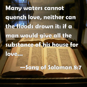 Many waters cannot quench love, neither can the floods drown it.