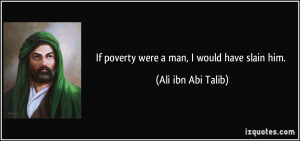 If poverty were a man, I would have slain him. - Ali ibn Abi Talib