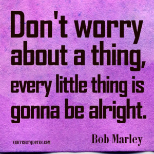 Bob Marley Quotes.Don’t worry about a thing, every little thing is ...