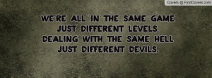... different levels.Dealing with the same Hell;Just different Devils
