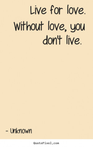 Love quotes - Live for love. without love, you don't live.
