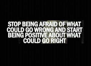 Stop being afraid of what could go wrong and start being positive ...