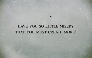 have you so little misery that you must create more?