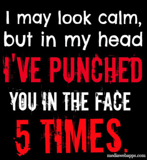 may look calm, but in my head I've punched you in the face 5 times ...