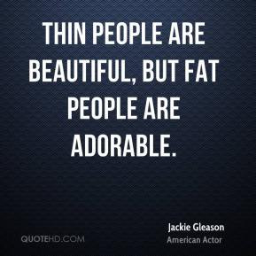 Jackie Gleason - Thin people are beautiful, but fat people are ...