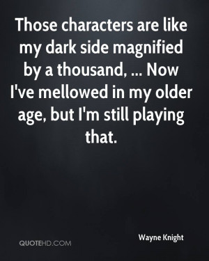like my dark side magnified by a thousand, ... Now I've mellowed in my ...