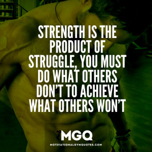Strength is the product of struggle…