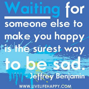 Waiting for someone else to make you happy is the surest way to be ...